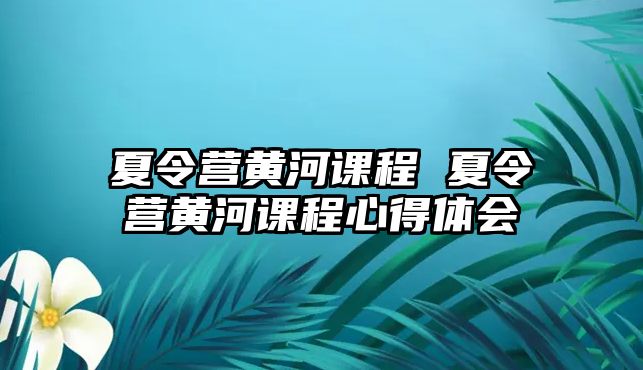 夏令營黃河課程 夏令營黃河課程心得體會