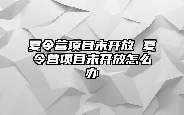 夏令營項目未開放 夏令營項目未開放怎么辦