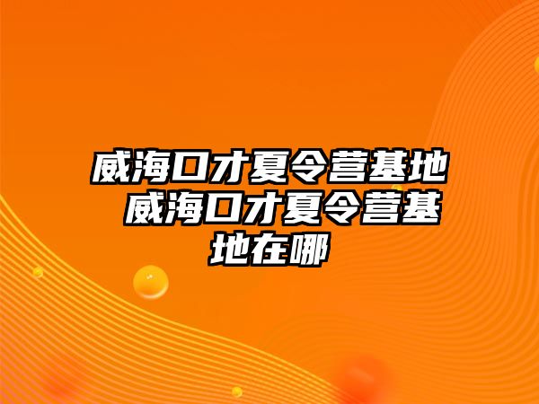 威海口才夏令營基地 威海口才夏令營基地在哪