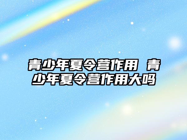 青少年夏令營作用 青少年夏令營作用大嗎