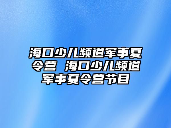 海口少兒頻道軍事夏令營 海口少兒頻道軍事夏令營節(jié)目