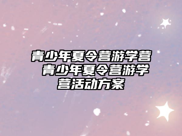 青少年夏令營(yíng)游學(xué)營(yíng) 青少年夏令營(yíng)游學(xué)營(yíng)活動(dòng)方案