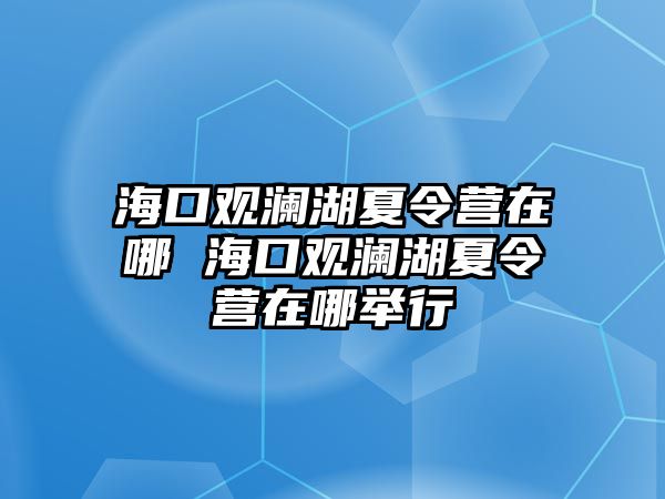 海口觀瀾湖夏令營在哪 海口觀瀾湖夏令營在哪舉行