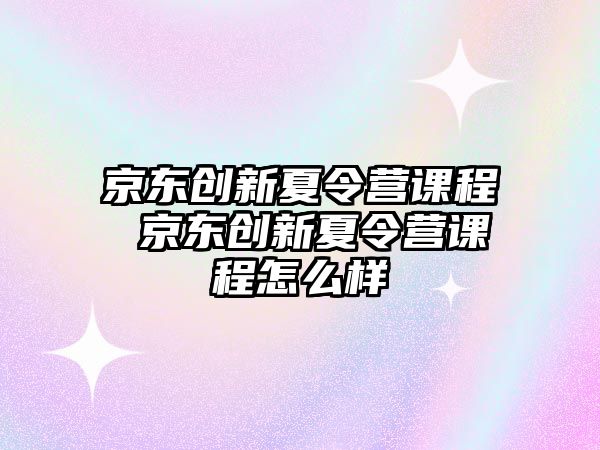 京東創新夏令營課程 京東創新夏令營課程怎么樣