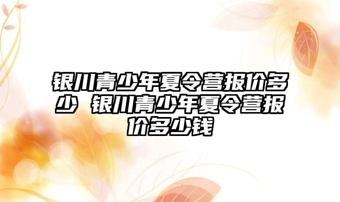 銀川青少年夏令營報價多少 銀川青少年夏令營報價多少錢