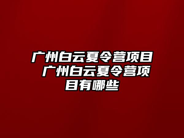 廣州白云夏令營項目 廣州白云夏令營項目有哪些