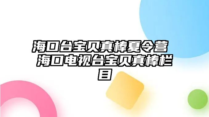 海口臺(tái)寶貝真棒夏令營 海口電視臺(tái)寶貝真棒欄目