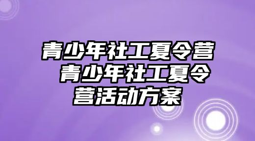 青少年社工夏令營 青少年社工夏令營活動方案