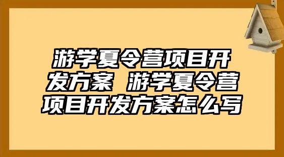 游學(xué)夏令營項(xiàng)目開發(fā)方案 游學(xué)夏令營項(xiàng)目開發(fā)方案怎么寫