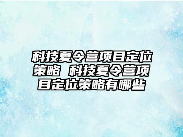 科技夏令營項目定位策略 科技夏令營項目定位策略有哪些