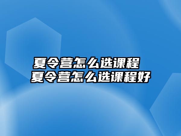 夏令營怎么選課程 夏令營怎么選課程好