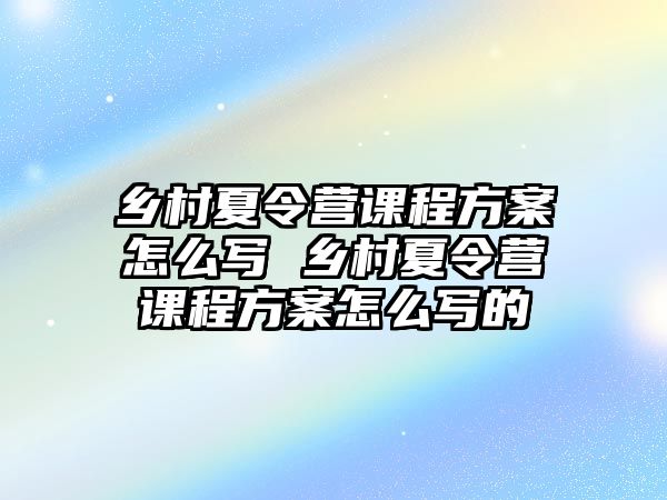 鄉村夏令營課程方案怎么寫 鄉村夏令營課程方案怎么寫的