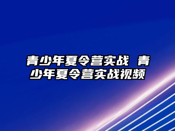 青少年夏令營實戰 青少年夏令營實戰視頻