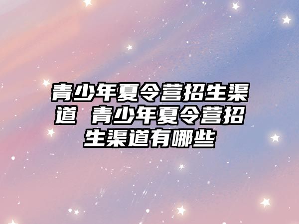 青少年夏令營招生渠道 青少年夏令營招生渠道有哪些