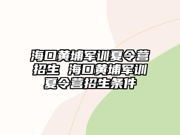 ?？邳S埔軍訓(xùn)夏令營(yíng)招生 海口黃埔軍訓(xùn)夏令營(yíng)招生條件