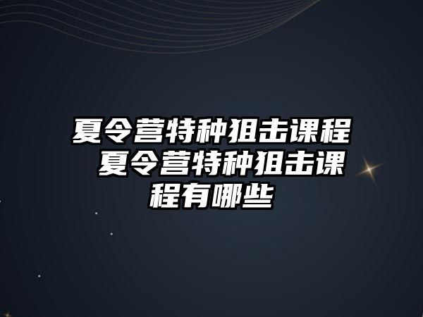 夏令營特種狙擊課程 夏令營特種狙擊課程有哪些