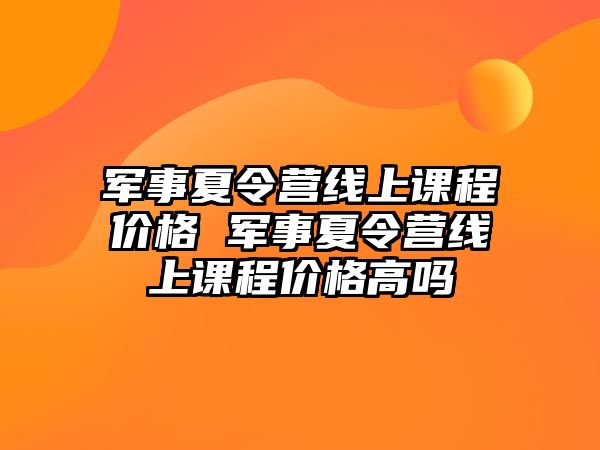 軍事夏令營線上課程價格 軍事夏令營線上課程價格高嗎