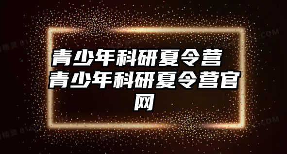 青少年科研夏令營 青少年科研夏令營官網(wǎng)