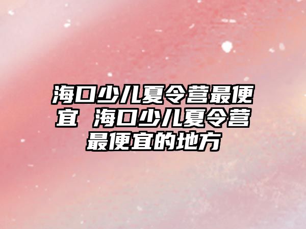 海口少兒夏令營最便宜 海口少兒夏令營最便宜的地方