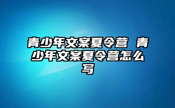 青少年文案夏令營 青少年文案夏令營怎么寫