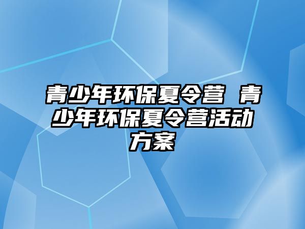 青少年環(huán)保夏令營 青少年環(huán)保夏令營活動方案