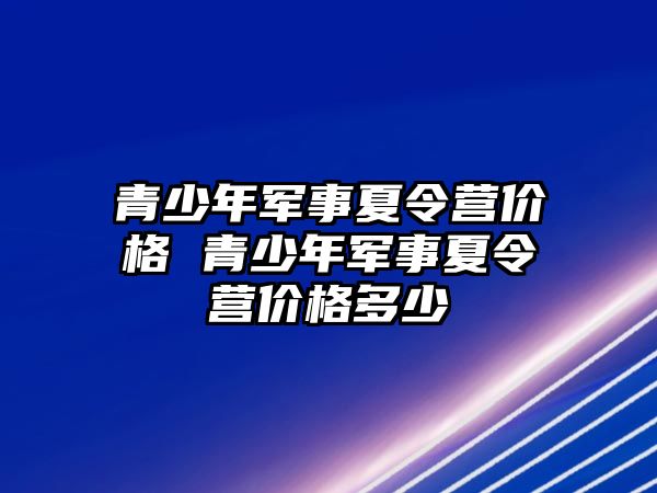 青少年軍事夏令營價格 青少年軍事夏令營價格多少