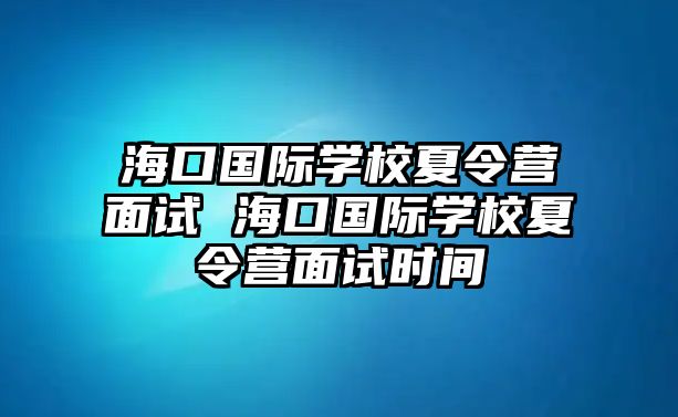 海口國際學(xué)校夏令營面試 海口國際學(xué)校夏令營面試時(shí)間