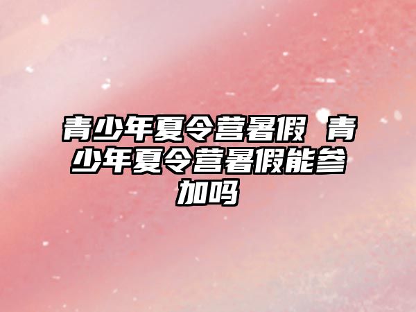 青少年夏令營暑假 青少年夏令營暑假能參加嗎