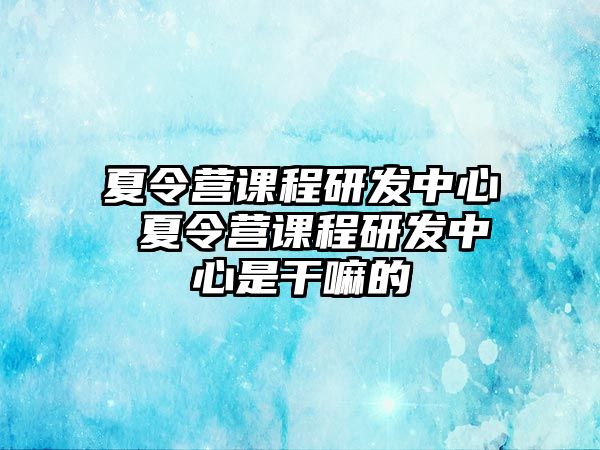 夏令營課程研發(fā)中心 夏令營課程研發(fā)中心是干嘛的