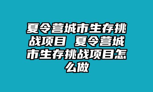 夏令營城市生存挑戰項目 夏令營城市生存挑戰項目怎么做