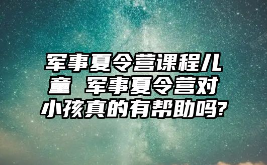 軍事夏令營課程兒童 軍事夏令營對小孩真的有幫助嗎?