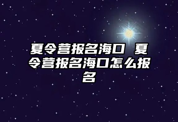 夏令營報名海口 夏令營報名海口怎么報名