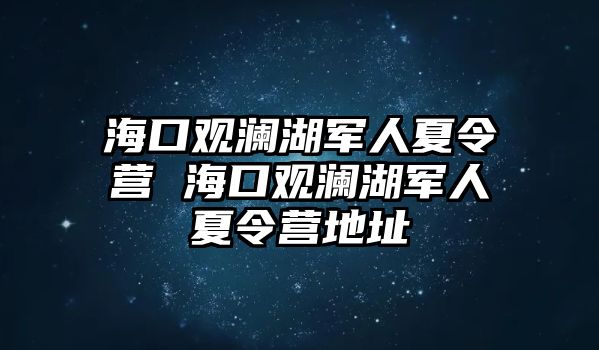 海口觀瀾湖軍人夏令營 ?？谟^瀾湖軍人夏令營地址