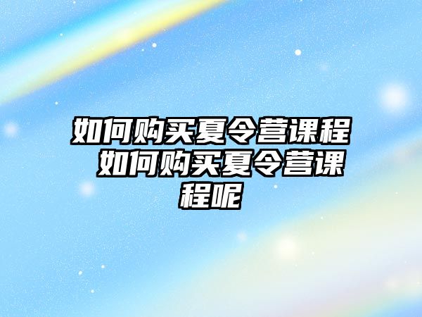 如何購買夏令營課程 如何購買夏令營課程呢