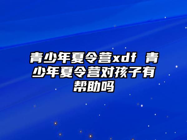 青少年夏令營xdf 青少年夏令營對孩子有幫助嗎