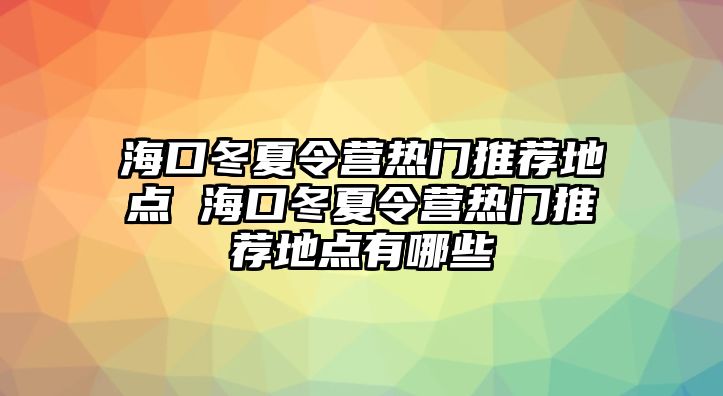 海口冬夏令營熱門推薦地點 海口冬夏令營熱門推薦地點有哪些