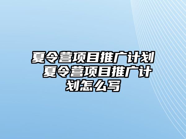 夏令營項目推廣計劃 夏令營項目推廣計劃怎么寫