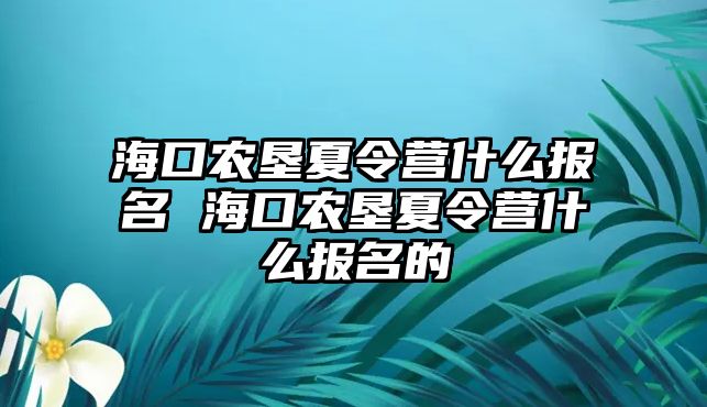 海口農墾夏令營什么報名 海口農墾夏令營什么報名的