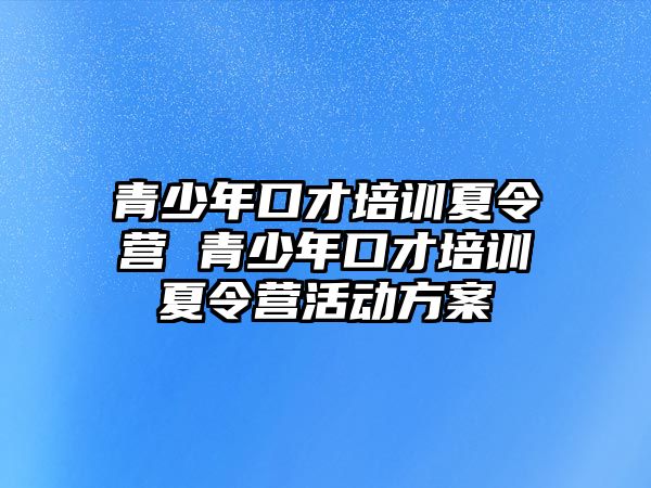 青少年口才培訓(xùn)夏令營 青少年口才培訓(xùn)夏令營活動方案