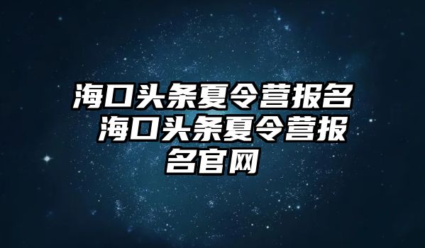 海口頭條夏令營報名 海口頭條夏令營報名官網