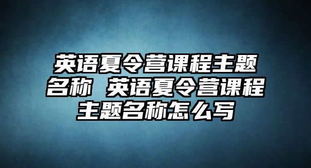 英語夏令營課程主題名稱 英語夏令營課程主題名稱怎么寫