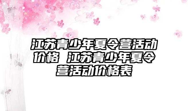 江蘇青少年夏令營活動價格 江蘇青少年夏令營活動價格表