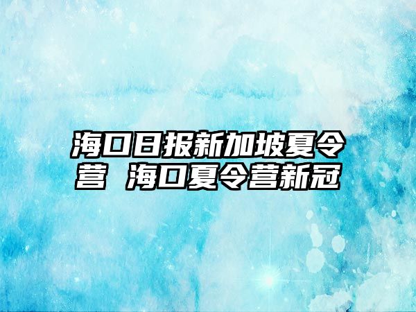 海口日?qǐng)?bào)新加坡夏令營 海口夏令營新冠