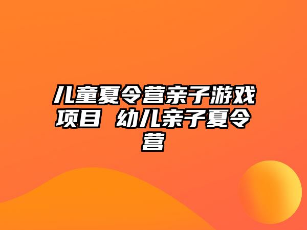 兒童夏令營親子游戲項(xiàng)目 幼兒親子夏令營