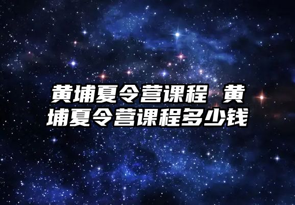 黃埔夏令營課程 黃埔夏令營課程多少錢