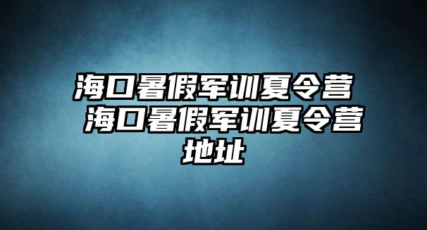 海口暑假軍訓夏令營 海口暑假軍訓夏令營地址