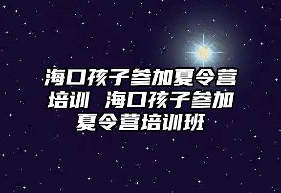 海口孩子參加夏令營培訓 海口孩子參加夏令營培訓班