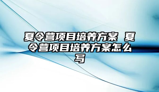 夏令營項目培養(yǎng)方案 夏令營項目培養(yǎng)方案怎么寫