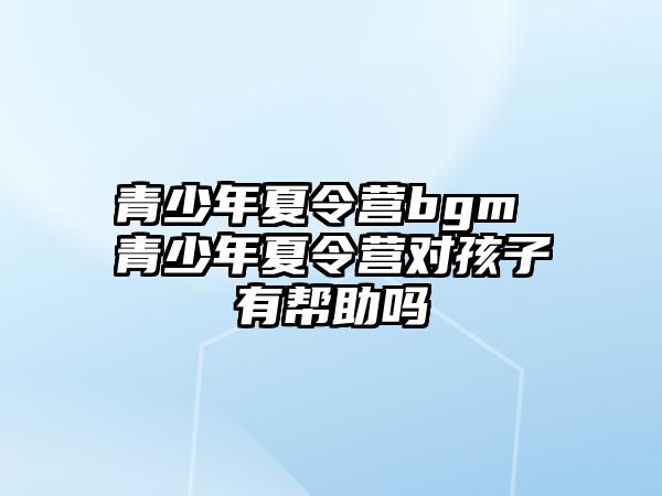 青少年夏令營bgm 青少年夏令營對孩子有幫助嗎