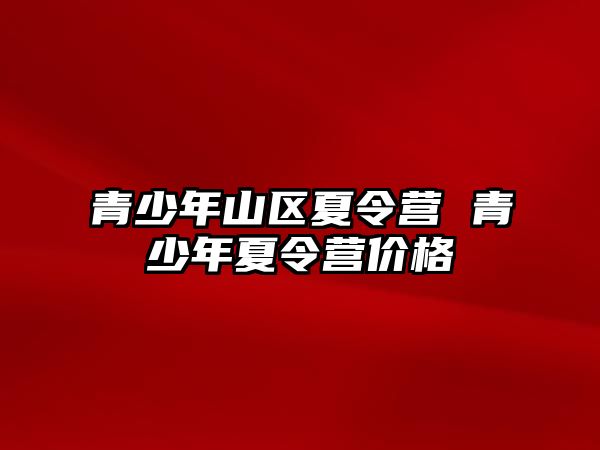 青少年山區(qū)夏令營 青少年夏令營價格